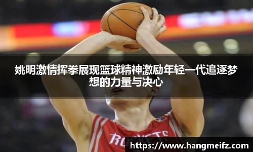 姚明激情挥拳展现篮球精神激励年轻一代追逐梦想的力量与决心